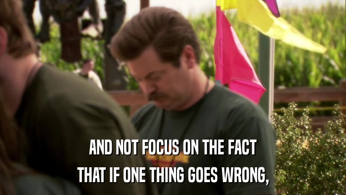 AND NOT FOCUS ON THE FACT THAT IF ONE THING GOES WRONG, 