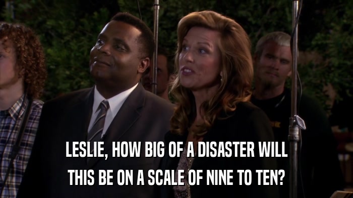 LESLIE, HOW BIG OF A DISASTER WILL THIS BE ON A SCALE OF NINE TO TEN? 