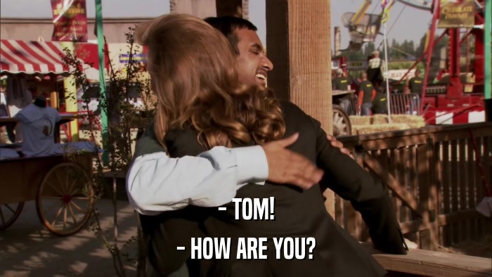 - TOM! - HOW ARE YOU? 