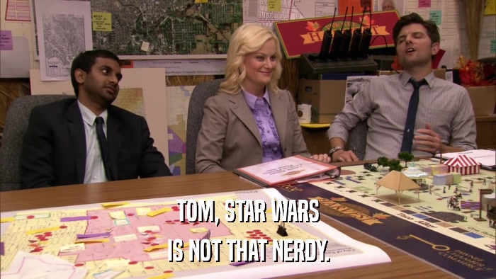 TOM, STAR WARS IS NOT THAT NERDY. 