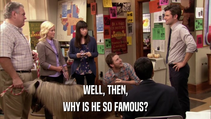 WELL, THEN, WHY IS HE SO FAMOUS? 