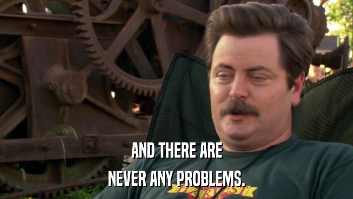 AND THERE ARE NEVER ANY PROBLEMS. 