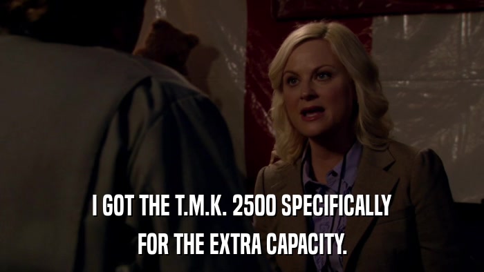 I GOT THE T.M.K. 2500 SPECIFICALLY FOR THE EXTRA CAPACITY. 