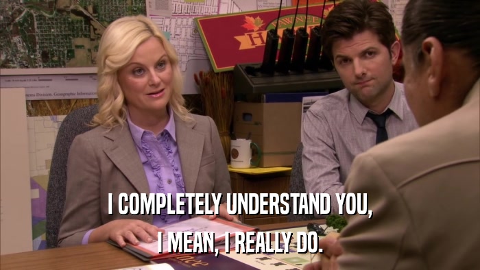 I COMPLETELY UNDERSTAND YOU, I MEAN, I REALLY DO. 
