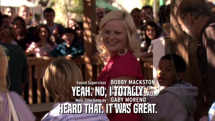 YEAH. NO, I TOTALLY HEARD THAT. IT WAS GREAT. 