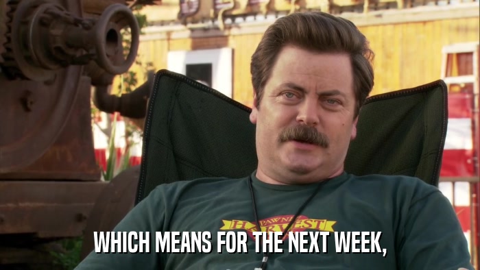 WHICH MEANS FOR THE NEXT WEEK,  