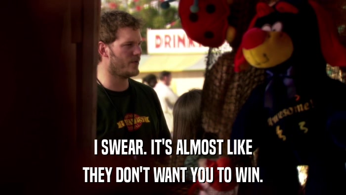 I SWEAR. IT'S ALMOST LIKE THEY DON'T WANT YOU TO WIN. 