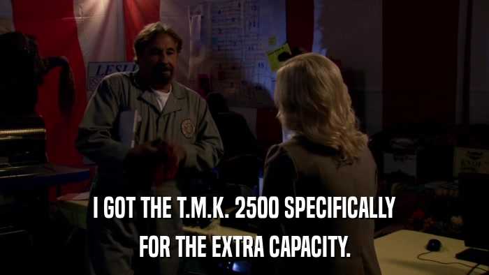 I GOT THE T.M.K. 2500 SPECIFICALLY FOR THE EXTRA CAPACITY. 