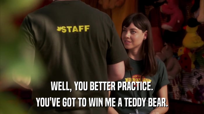 WELL, YOU BETTER PRACTICE. YOU'VE GOT TO WIN ME A TEDDY BEAR. 