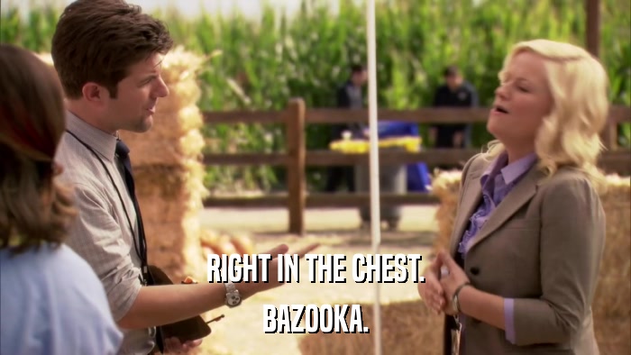 RIGHT IN THE CHEST. BAZOOKA. 