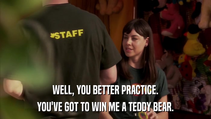 WELL, YOU BETTER PRACTICE. YOU'VE GOT TO WIN ME A TEDDY BEAR. 