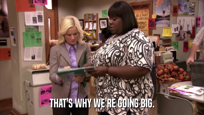 THAT'S WHY WE'RE GOING BIG.  