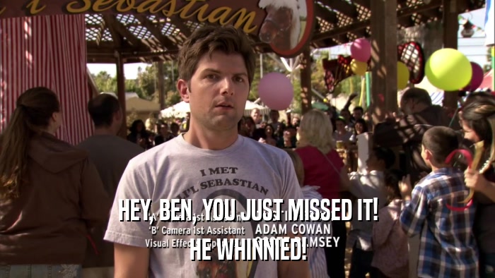 HEY, BEN, YOU JUST MISSED IT! HE WHINNIED! 