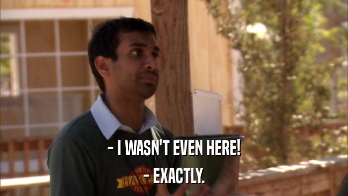 - I WASN'T EVEN HERE! - EXACTLY. 