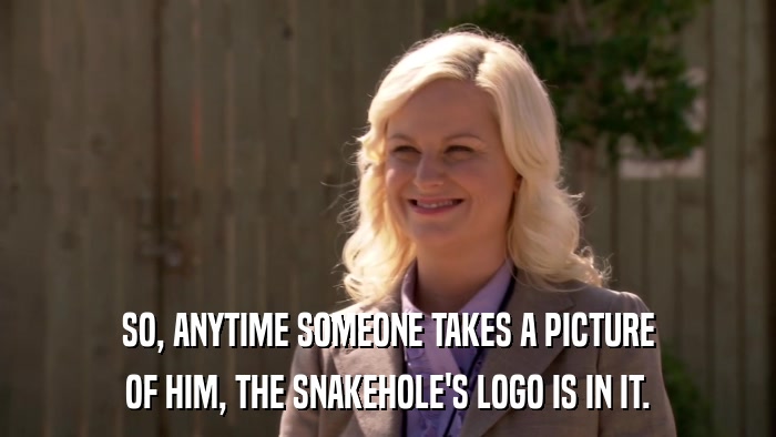 SO, ANYTIME SOMEONE TAKES A PICTURE OF HIM, THE SNAKEHOLE'S LOGO IS IN IT. 