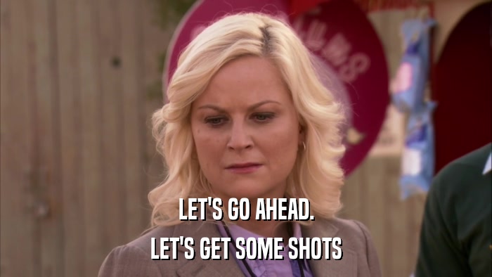LET'S GO AHEAD. LET'S GET SOME SHOTS 