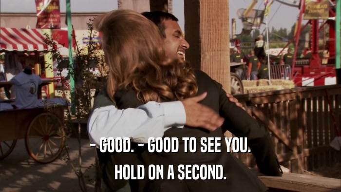 - GOOD. - GOOD TO SEE YOU. HOLD ON A SECOND. 