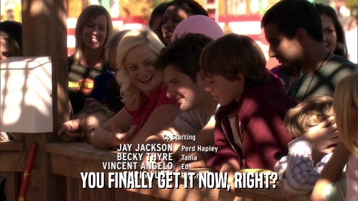 YOU FINALLY GET IT NOW, RIGHT?  