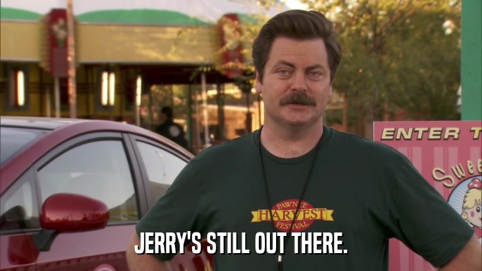 JERRY'S STILL OUT THERE.  