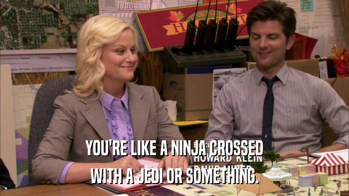 YOU'RE LIKE A NINJA CROSSED WITH A JEDI OR SOMETHING. 