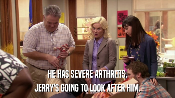 HE HAS SEVERE ARTHRITIS. JERRY'S GOING TO LOOK AFTER HIM. 