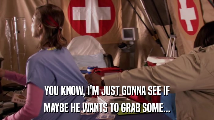 YOU KNOW, I'M JUST GONNA SEE IF MAYBE HE WANTS TO GRAB SOME... 