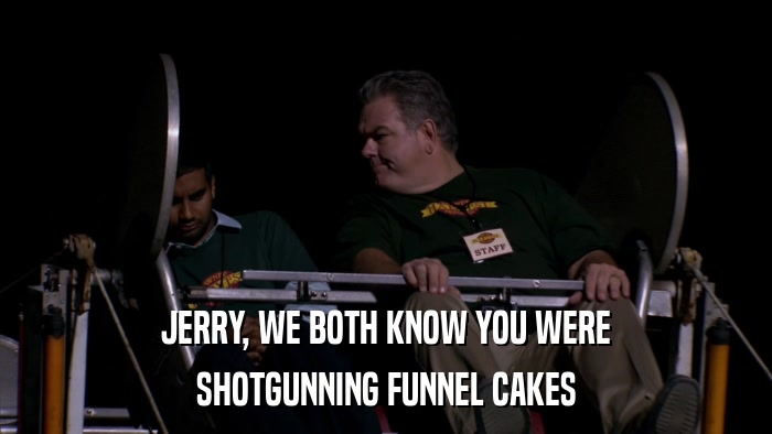 JERRY, WE BOTH KNOW YOU WERE SHOTGUNNING FUNNEL CAKES 
