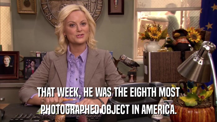 THAT WEEK, HE WAS THE EIGHTH MOST PHOTOGRAPHED OBJECT IN AMERICA. 