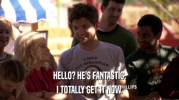 HELLO? HE'S FANTASTIC. I TOTALLY GET IT NOW. 