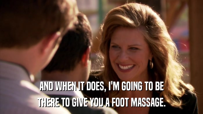 AND WHEN IT DOES, I'M GOING TO BE THERE TO GIVE YOU A FOOT MASSAGE. 
