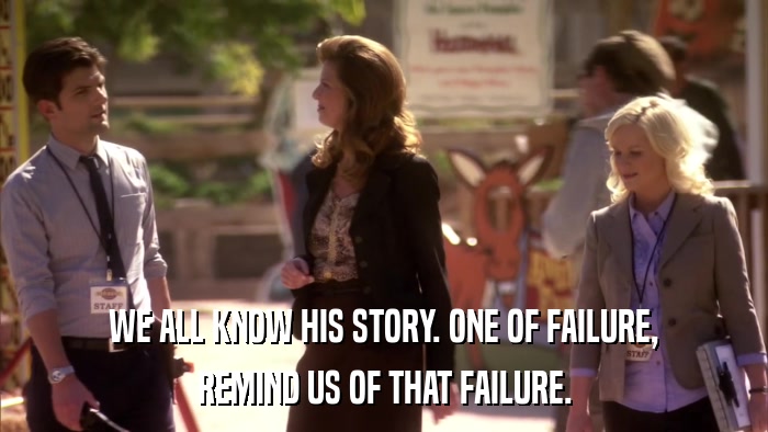 WE ALL KNOW HIS STORY. ONE OF FAILURE, REMIND US OF THAT FAILURE. 