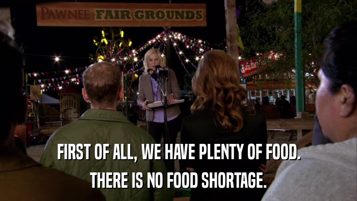 FIRST OF ALL, WE HAVE PLENTY OF FOOD. THERE IS NO FOOD SHORTAGE. 