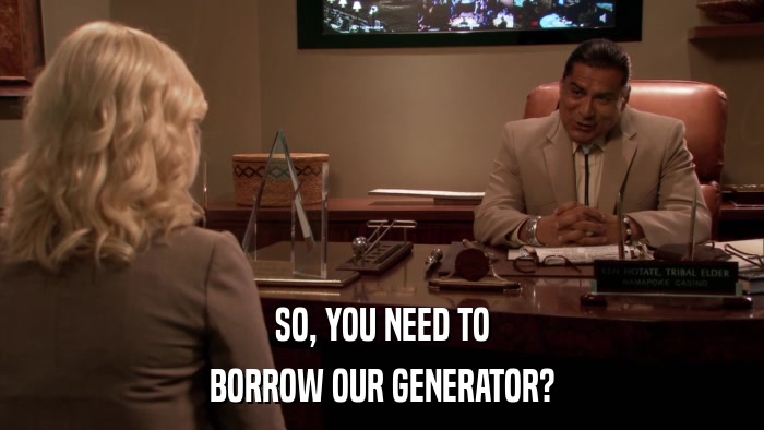 SO, YOU NEED TO BORROW OUR GENERATOR? 