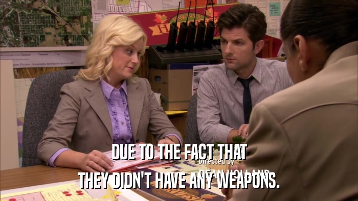 DUE TO THE FACT THAT THEY DIDN'T HAVE ANY WEAPONS. 