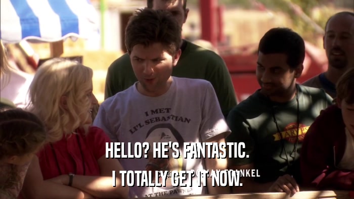 HELLO? HE'S FANTASTIC. I TOTALLY GET IT NOW. 