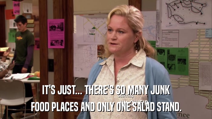 IT'S JUST... THERE'S SO MANY JUNK FOOD PLACES AND ONLY ONE SALAD STAND. 