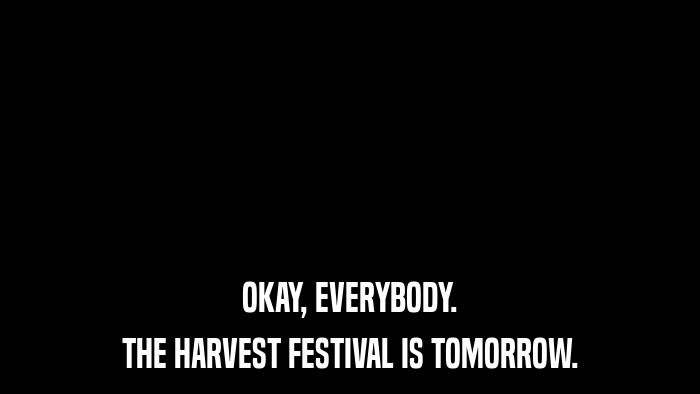 OKAY, EVERYBODY. THE HARVEST FESTIVAL IS TOMORROW. 