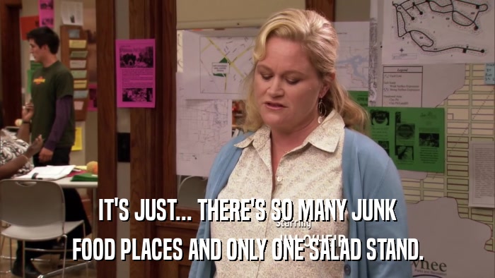 IT'S JUST... THERE'S SO MANY JUNK FOOD PLACES AND ONLY ONE SALAD STAND. 