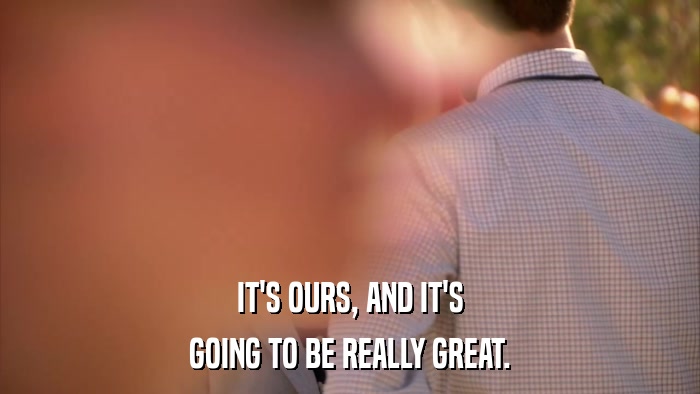 IT'S OURS, AND IT'S GOING TO BE REALLY GREAT. 