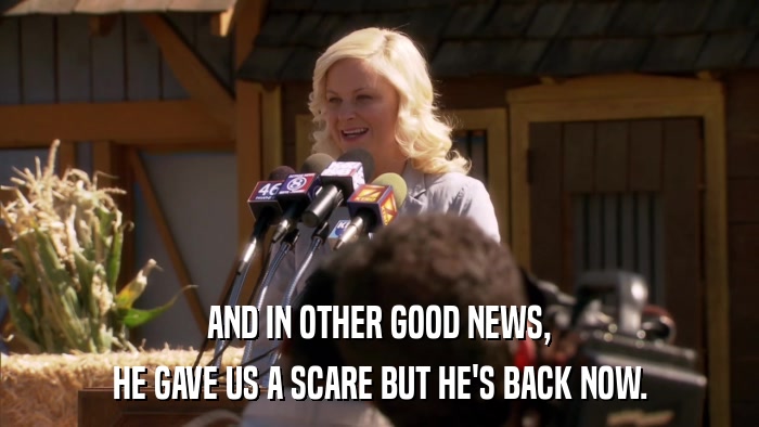 AND IN OTHER GOOD NEWS, HE GAVE US A SCARE BUT HE'S BACK NOW. 