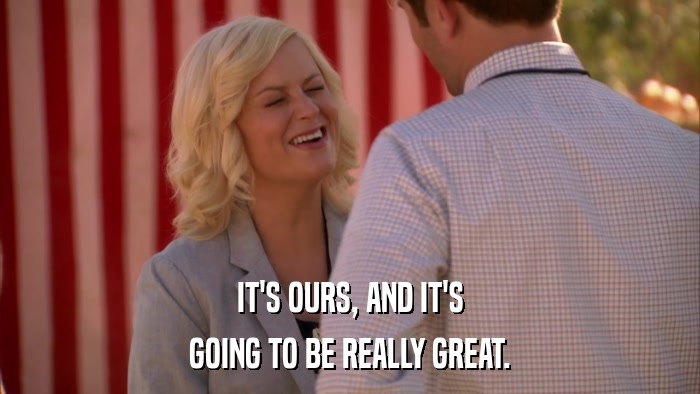 IT'S OURS, AND IT'S GOING TO BE REALLY GREAT. 