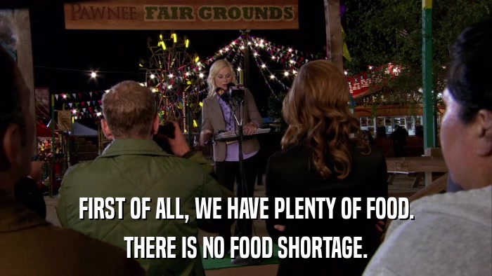 FIRST OF ALL, WE HAVE PLENTY OF FOOD. THERE IS NO FOOD SHORTAGE. 