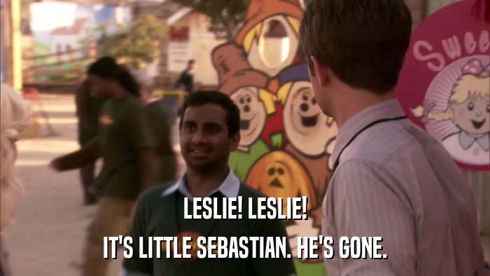 LESLIE! LESLIE! IT'S LITTLE SEBASTIAN. HE'S GONE. 