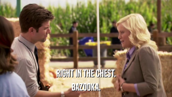 RIGHT IN THE CHEST. BAZOOKA. 
