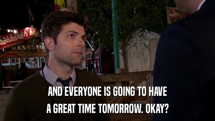 AND EVERYONE IS GOING TO HAVE A GREAT TIME TOMORROW. OKAY? 
