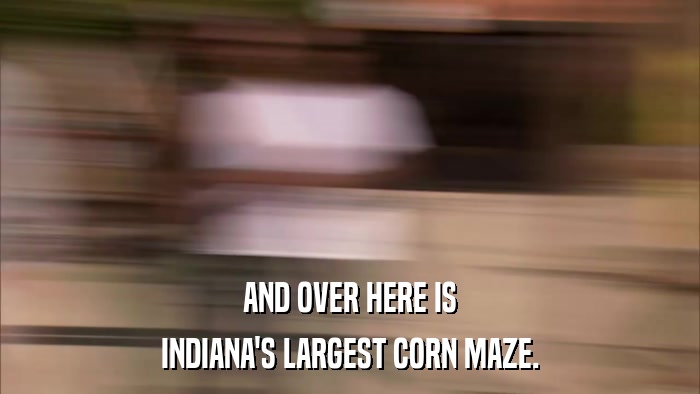 AND OVER HERE IS INDIANA'S LARGEST CORN MAZE. 