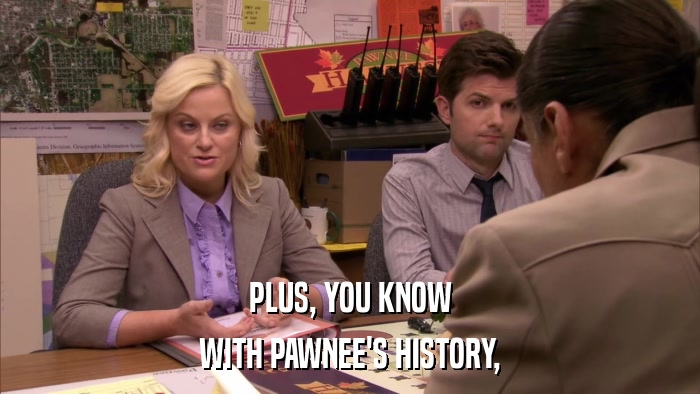 PLUS, YOU KNOW WITH PAWNEE'S HISTORY, 