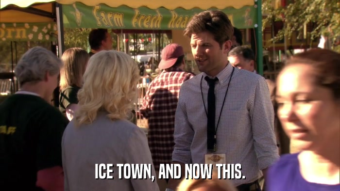 ICE TOWN, AND NOW THIS.  