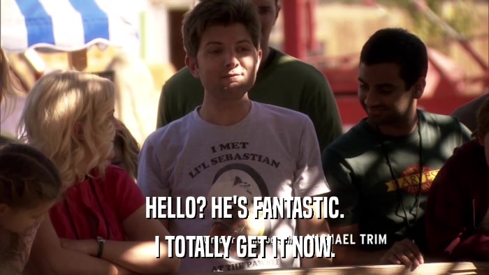 HELLO? HE'S FANTASTIC. I TOTALLY GET IT NOW. 