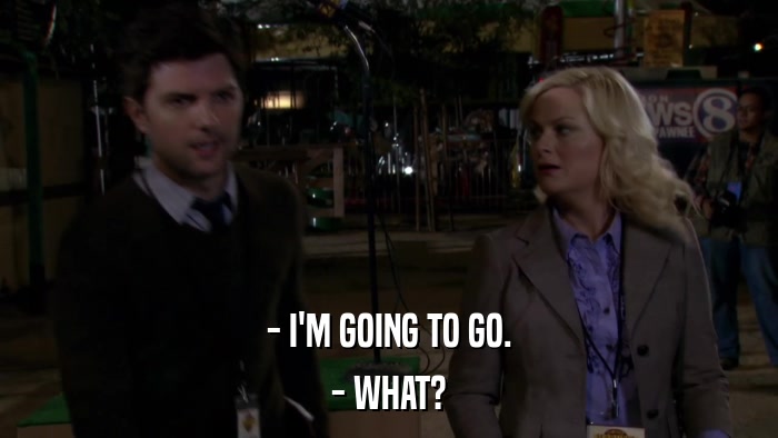- I'M GOING TO GO. - WHAT? 